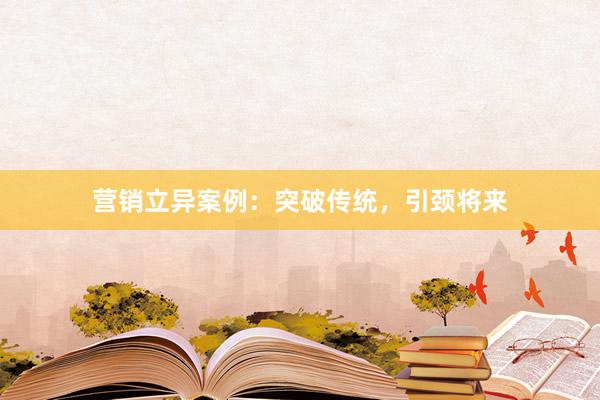 营销立异案例：突破传统，引颈将来