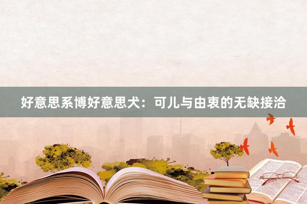 好意思系博好意思犬：可儿与由衷的无缺接洽